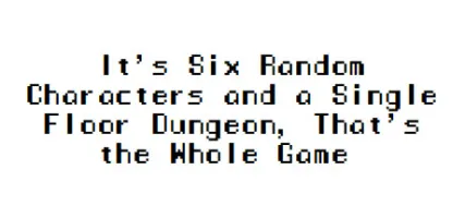 It's Six Random Characters and a Single Floor Dungeon That's the Whole Game