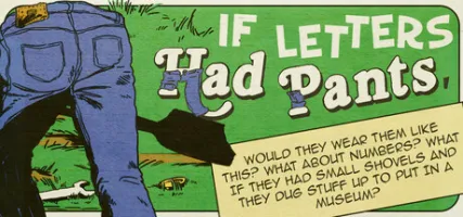 If Letters Had Pants Would They Wear Them Like This? What About Numbers? What If They Had Small Shovels And They Dug Stuff Up To Put In A Museum?